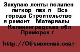 Закупаю ленты полилен, литкор, пвх-л - Все города Строительство и ремонт » Материалы   . Калининградская обл.,Приморск г.